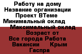 Работу на дому › Название организации ­ Проект ВТеме  › Минимальный оклад ­ 600 › Максимальный оклад ­ 3 000 › Возраст от ­ 18 - Все города Работа » Вакансии   . Крым,Гаспра